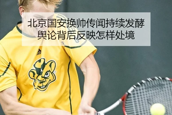 北京国安换帅传闻持续发酵 舆论背后反映怎样处境